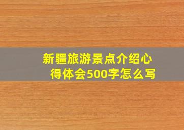 新疆旅游景点介绍心得体会500字怎么写