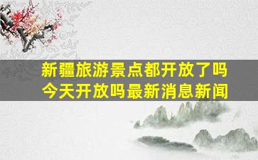 新疆旅游景点都开放了吗今天开放吗最新消息新闻