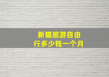 新疆旅游自由行多少钱一个月