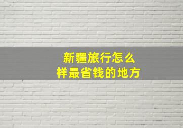 新疆旅行怎么样最省钱的地方