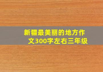 新疆最美丽的地方作文300字左右三年级