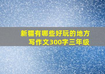 新疆有哪些好玩的地方写作文300字三年级