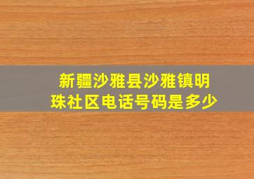 新疆沙雅县沙雅镇明珠社区电话号码是多少