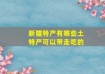 新疆特产有哪些土特产可以带走吃的