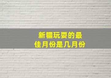 新疆玩耍的最佳月份是几月份