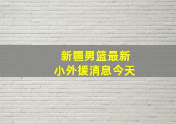 新疆男篮最新小外援消息今天