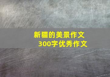 新疆的美景作文300字优秀作文