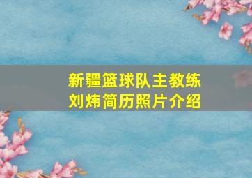 新疆篮球队主教练刘炜简历照片介绍