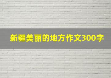 新疆美丽的地方作文300字