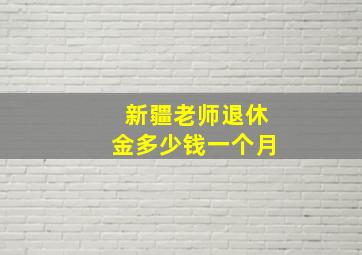 新疆老师退休金多少钱一个月