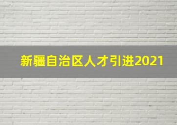 新疆自治区人才引进2021