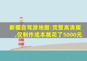 新疆自驾游地图:完整高清版,仅制作成本就花了5000元