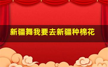 新疆舞我要去新疆种棉花