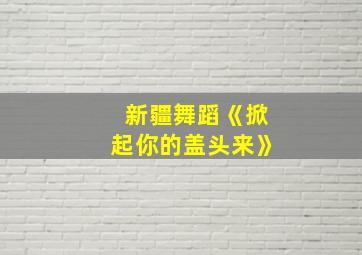 新疆舞蹈《掀起你的盖头来》