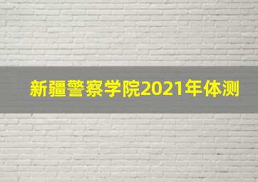 新疆警察学院2021年体测