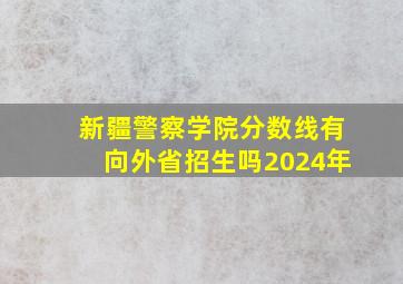 新疆警察学院分数线有向外省招生吗2024年