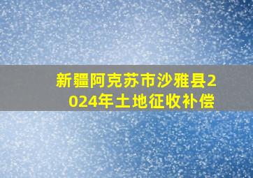 新疆阿克苏市沙雅县2024年土地征收补偿