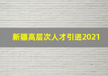 新疆高层次人才引进2021