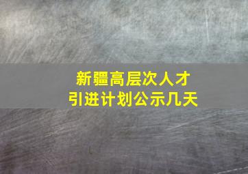 新疆高层次人才引进计划公示几天