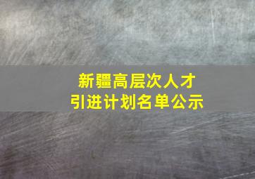 新疆高层次人才引进计划名单公示