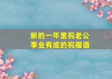 新的一年里祝老公事业有成的祝福语