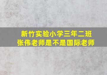 新竹实验小学三年二班张伟老师是不是国际老师