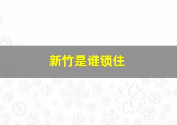 新竹是谁锁住