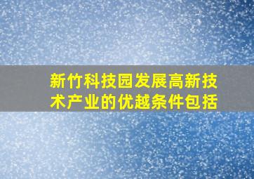 新竹科技园发展高新技术产业的优越条件包括