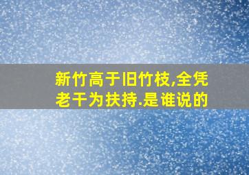 新竹高于旧竹枝,全凭老干为扶持.是谁说的