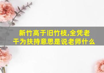 新竹高于旧竹枝,全凭老干为扶持意思是说老师什么