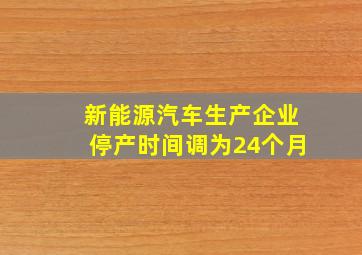 新能源汽车生产企业停产时间调为24个月