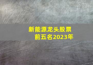 新能源龙头股票前五名2023年