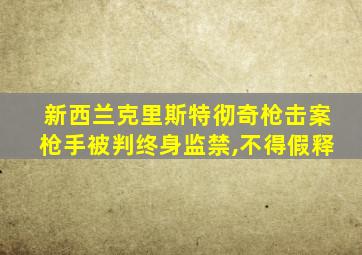 新西兰克里斯特彻奇枪击案枪手被判终身监禁,不得假释