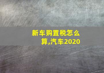 新车购置税怎么算,汽车2020