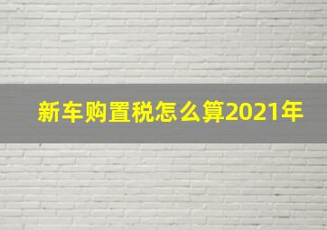 新车购置税怎么算2021年