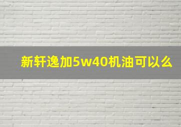 新轩逸加5w40机油可以么