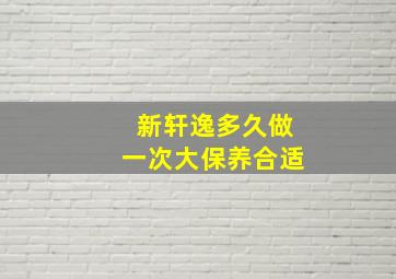 新轩逸多久做一次大保养合适