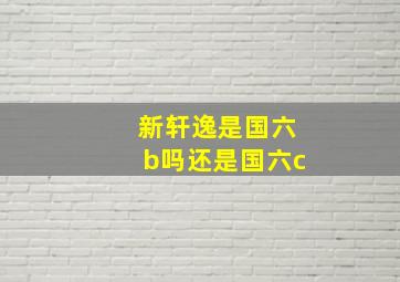 新轩逸是国六b吗还是国六c