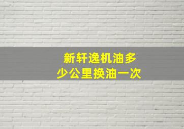 新轩逸机油多少公里换油一次