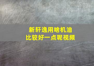 新轩逸用啥机油比较好一点呢视频