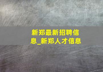 新郑最新招聘信息_新郑人才信息