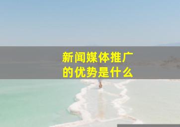 新闻媒体推广的优势是什么