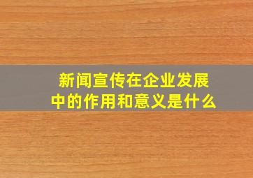 新闻宣传在企业发展中的作用和意义是什么