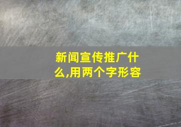 新闻宣传推广什么,用两个字形容