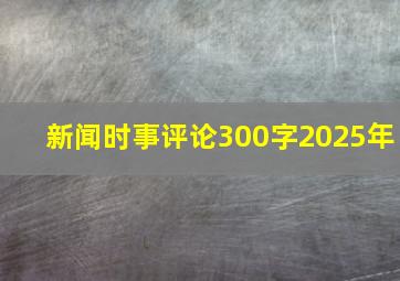 新闻时事评论300字2025年