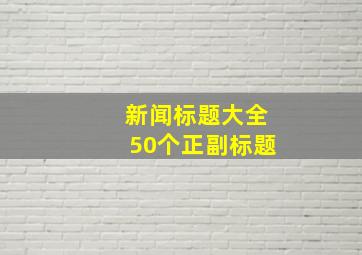 新闻标题大全50个正副标题