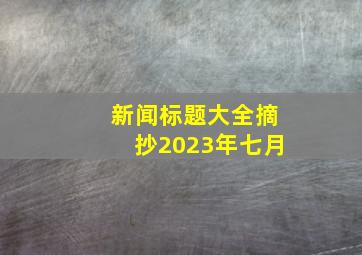 新闻标题大全摘抄2023年七月