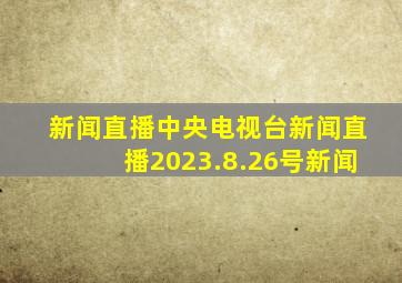 新闻直播中央电视台新闻直播2023.8.26号新闻