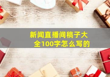 新闻直播间稿子大全100字怎么写的