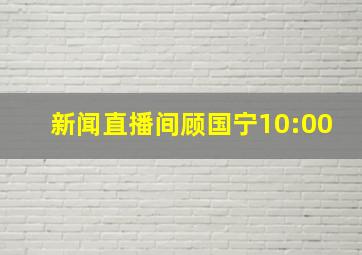 新闻直播间顾国宁10:00